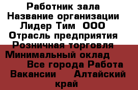 Работник зала › Название организации ­ Лидер Тим, ООО › Отрасль предприятия ­ Розничная торговля › Минимальный оклад ­ 25 000 - Все города Работа » Вакансии   . Алтайский край